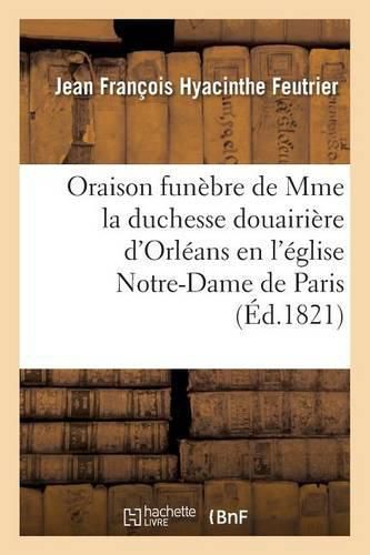 Oraison Funebre de S. A. S. Mme La Duchesse Douairiere d'Orleans, Prononcee En l'Eglise: Notre-Dame de Paris, Le 7 Aout 1821