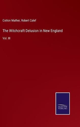 The Witchcraft Delusion in New England: Vol. III