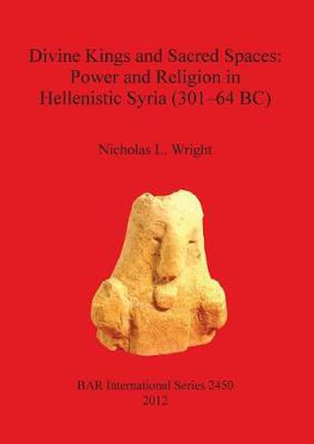 Cover image for Divine Kings and Sacred Spaces: Power and Religion in Hellenistic Syria (301-64 BC)