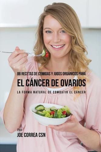 88 Recetas de Comidas y Jugos Organicos Para El Cancer de Ovarios: La Forma Natural De Combatir El Cancer