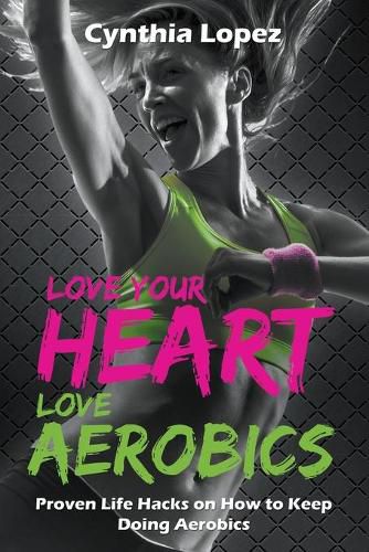 Cover image for Love Your Heart, Love Aerobics: Proven Life Hacks on How to Keep Doing Aerobics