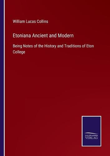 Etoniana Ancient and Modern: Being Notes of the History and Traditions of Eton College