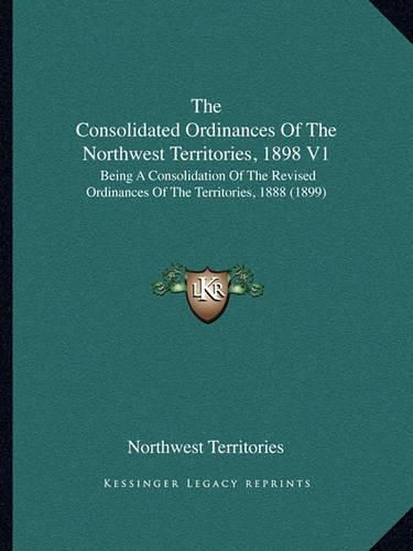 Cover image for The Consolidated Ordinances of the Northwest Territories, 1898 V1: Being a Consolidation of the Revised Ordinances of the Territories, 1888 (1899)