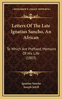 Cover image for Letters of the Late Ignatius Sancho, an African: To Which Are Prefixed, Memoirs of His Life (1803)