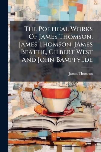 Cover image for The Poetical Works of James Thomson, James Thomson, James Beattie, Gilbert West and John Bampfylde: With Biographical Notices of the Authors