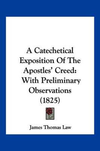 Cover image for A Catechetical Exposition of the Apostles' Creed: With Preliminary Observations (1825)