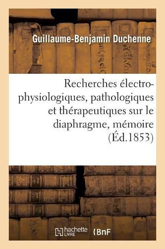 Cover image for Recherches Electro-Physiologiques, Pathologiques Et Therapeutiques Sur Le Diaphragme, Memoire: Academie Imperiale Des Sciences Et A l'Academie Imperiale de Medecine