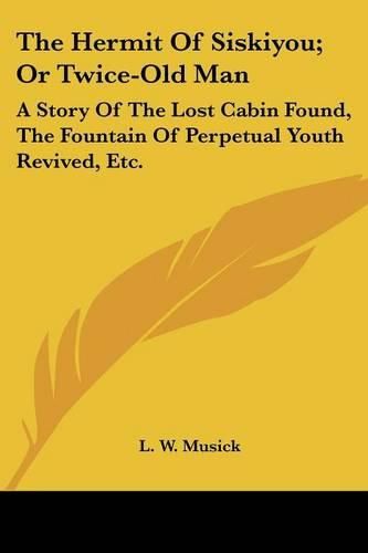 Cover image for The Hermit of Siskiyou; Or Twice-Old Man: A Story of the Lost Cabin Found, the Fountain of Perpetual Youth Revived, Etc.