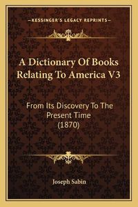 Cover image for A Dictionary of Books Relating to America V3: From Its Discovery to the Present Time (1870)