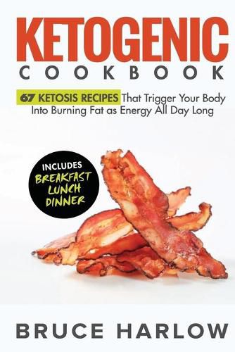 Ketogenic Cookbook: 67 Ketosis Recipes That Trigger Your Body into Burning Fat as Energy All Day Long (Includes Breakfast, Lunch, Dinner)