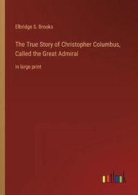 Cover image for The True Story of Christopher Columbus, Called the Great Admiral