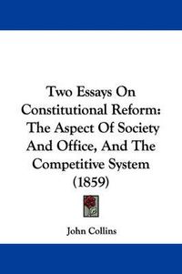 Cover image for Two Essays on Constitutional Reform: The Aspect of Society and Office, and the Competitive System (1859)