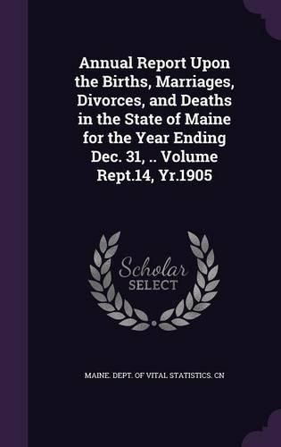 Cover image for Annual Report Upon the Births, Marriages, Divorces, and Deaths in the State of Maine for the Year Ending Dec. 31, .. Volume Rept.14, Yr.1905