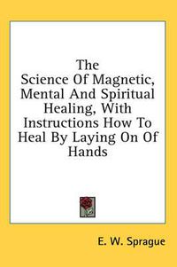 Cover image for The Science of Magnetic, Mental and Spiritual Healing, with Instructions How to Heal by Laying on of Hands