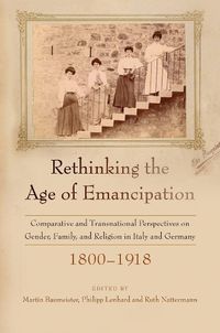 Cover image for Rethinking the Age of Emancipation: Comparative and Transnational Perspectives on Gender, Family, and Religion in Italy and Germany, 1800-1918