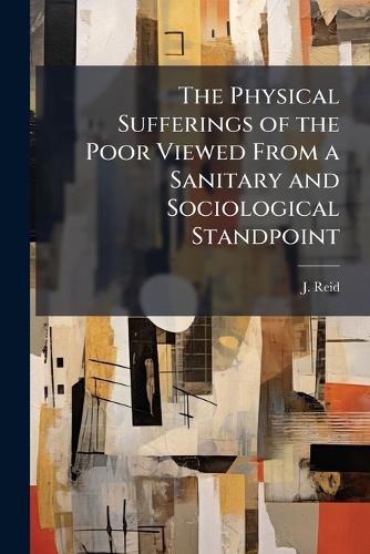 Cover image for The Physical Sufferings of the Poor Viewed from a Sanitary and Sociological Standpoint