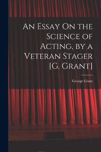 Cover image for An Essay On the Science of Acting, by a Veteran Stager [G. Grant]