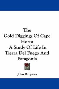 Cover image for The Gold Diggings of Cape Horn: A Study of Life in Tierra del Fuego and Patagonia