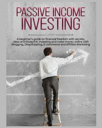 Cover image for Passive Income Investing: A beginner's Guide on Financial Freedom with Secrets, Ideas and Blueprint. Investing and Make Money Online with Blogging, Dropshipping, Ecommerce and Affiliate Marketing