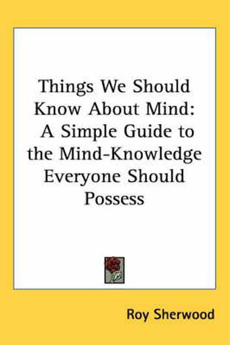 Cover image for Things We Should Know about Mind: A Simple Guide to the Mind-Knowledge Everyone Should Possess