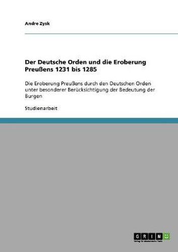 Cover image for Der Deutsche Orden und die Eroberung Preussens 1231 bis 1285: Die Eroberung Preussens durch den Deutschen Orden unter besonderer Berucksichtigung der Bedeutung der Burgen