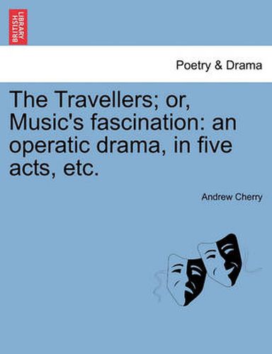 Cover image for The Travellers; Or, Music's Fascination: An Operatic Drama, in Five Acts, Etc.