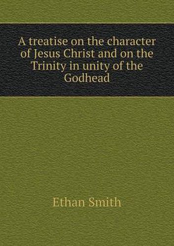 A treatise on the character of Jesus Christ and on the Trinity in unity of the Godhead