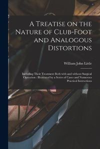 Cover image for A Treatise on the Nature of Club-foot and Analogous Distortions: Including Their Treatment Both With and Without Surgical Operation: Illustrated by a Series of Cases and Numerous Practical Isntructions