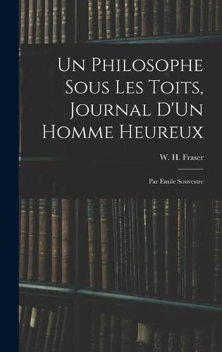 Un Philosophe Sous Les Toits, Journal D'Un Homme Heureux: Par Emile Souvestre