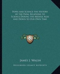 Cover image for Popes and Science the History of the Papal Relations to Science During the Middle Ages and Down to Our Own Time