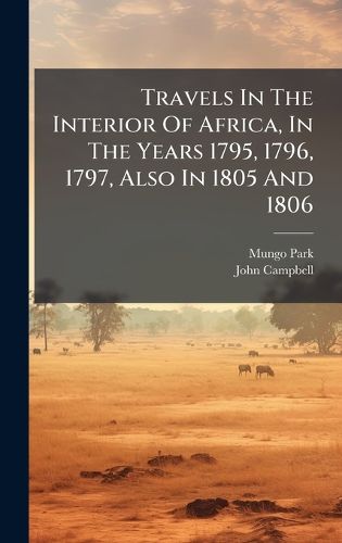 Cover image for Travels In The Interior Of Africa, In The Years 1795, 1796, 1797, Also In 1805 And 1806