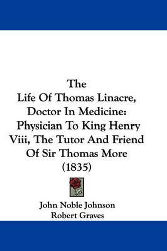 Cover image for The Life of Thomas Linacre, Doctor in Medicine: Physician to King Henry VIII, the Tutor and Friend of Sir Thomas More (1835)