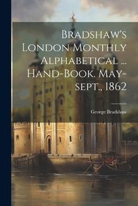 Cover image for Bradshaw's London Monthly Alphabetical ... Hand-book. May-sept., 1862