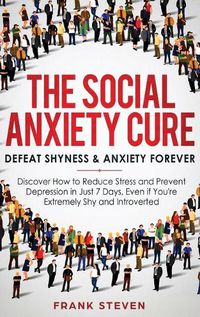 Cover image for The Social Anxiety Cure: Defeat Shyness & Anxiety Forever: Discover How to Reduce Stress and Prevent Depression in Just 7 Days, Even if You're Extremely Shy and Introverted