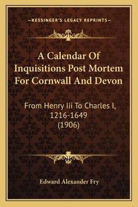 Cover image for A Calendar of Inquisitions Post Mortem for Cornwall and Devon: From Henry III to Charles I, 1216-1649 (1906)