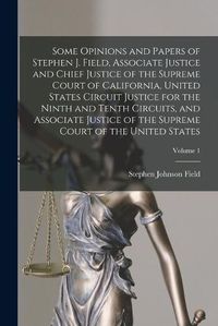 Cover image for Some Opinions and Papers of Stephen J. Field, Associate Justice and Chief Justice of the Supreme Court of California, United States Circuit Justice for the Ninth and Tenth Circuits, and Associate Justice of the Supreme Court of the United States; Volume 1