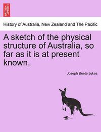 Cover image for A Sketch of the Physical Structure of Australia, So Far as It Is at Present Known.