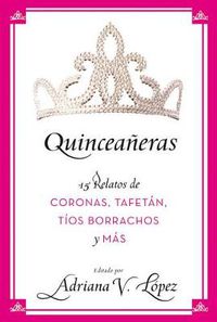 Cover image for Quinceaneras: 15 Relatos de Coronas, Tafetan, Tios Borrachos Y Mas