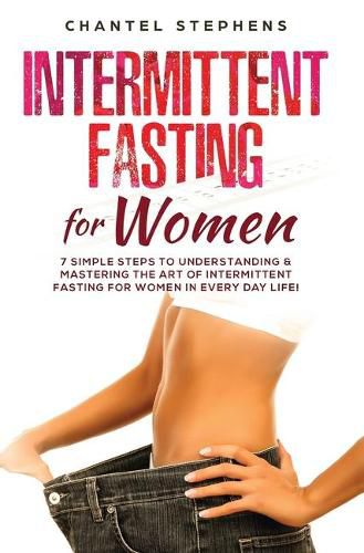 Cover image for Intermittent Fasting for Women: 7 Simple Steps to Understanding & Mastering the Art of Intermittent Fasting for Women in Every Day Life!