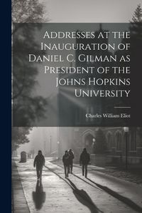 Cover image for Addresses at the Inauguration of Daniel C. Gilman as President of the Johns Hopkins University