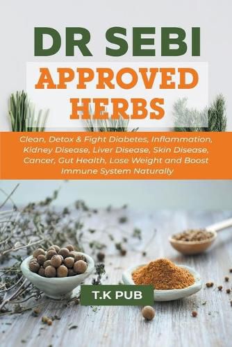 Cover image for Dr Sebi Approved Herbs: Clean, Detox & Fight Diabetes, Inflammation, Kidney Disease, Liver Disease, Skin Disease, Cancer, Gut Health, Lose Weight and Boost Immune System Naturally