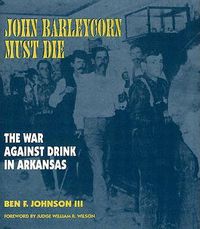 Cover image for John Barleycorn Must Die: The War Against Drink in Arkansas