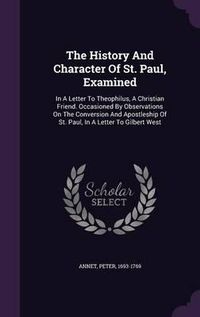 Cover image for The History and Character of St. Paul, Examined: In a Letter to Theophilus, a Christian Friend. Occasioned by Observations on the Conversion and Apostleship of St. Paul, in a Letter to Gilbert West