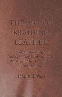 Cover image for The Art of Braiding Leather - A Collection of Historical Articles on Dog Leads, Belts, Hat Bands and Other Examples of Leather Braiding