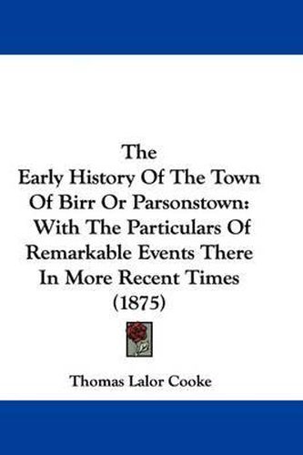 The Early History of the Town of Birr or Parsonstown: With the Particulars of Remarkable Events There in More Recent Times (1875)