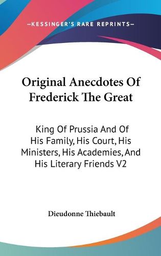 Cover image for Original Anecdotes of Frederick the Great: King of Prussia and of His Family, His Court, His Ministers, His Academies, and His Literary Friends V2