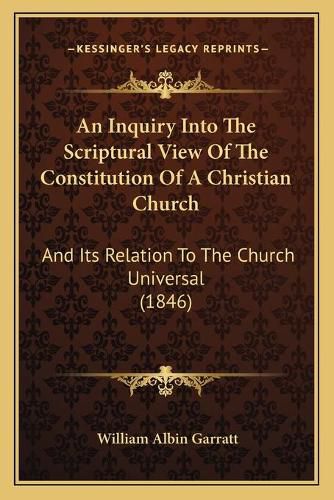 An Inquiry Into the Scriptural View of the Constitution of a Christian Church: And Its Relation to the Church Universal (1846)