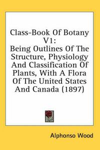 Cover image for Class-Book of Botany V1: Being Outlines of the Structure, Physiology and Classification of Plants, with a Flora of the United States and Canada (1897)