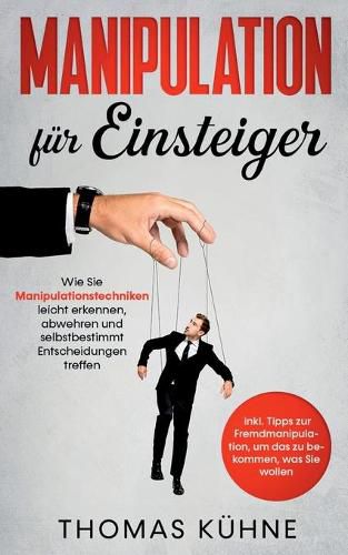 Manipulation fur Einsteiger: Wie Sie Manipulationstechniken leicht erkennen, abwehren und selbstbestimmt Entscheidungen treffen - inkl. Tipps zur Fremdmanipulation, um das zu bekommen, was Sie wollen