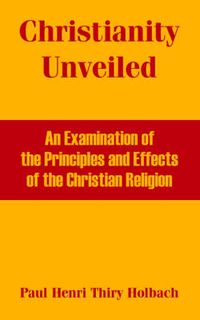 Cover image for Christianity Unveiled: An Examination of the Principles and Effects of the Christian Religion